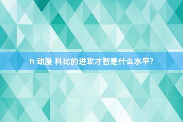 h 动漫 科比的进攻才智是什么水平?