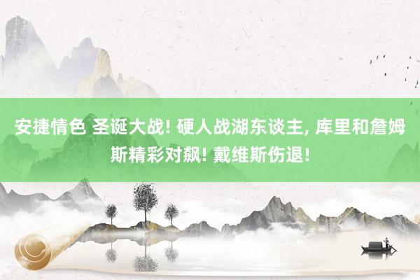 安捷情色 圣诞大战! 硬人战湖东谈主， 库里和詹姆斯精彩对飙! 戴维斯伤退!