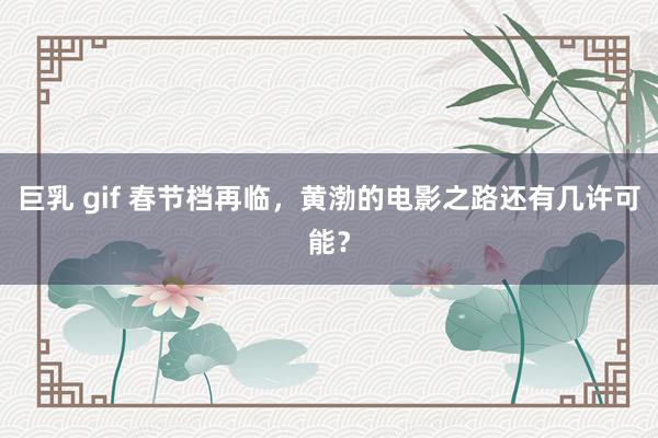 巨乳 gif 春节档再临，黄渤的电影之路还有几许可能？