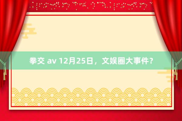 拳交 av 12月25日，文娱圈大事件？