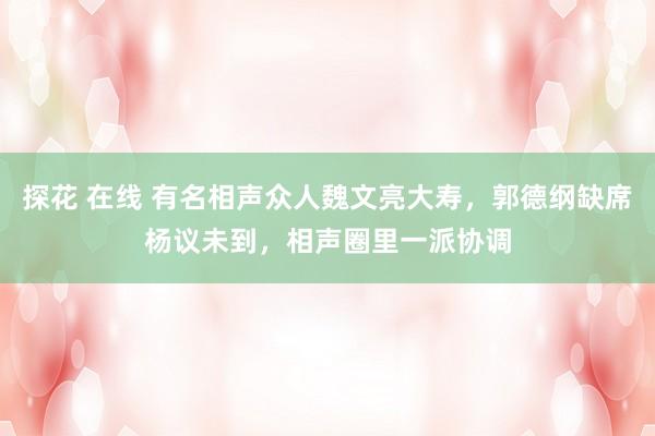 探花 在线 有名相声众人魏文亮大寿，郭德纲缺席杨议未到，相声圈里一派协调