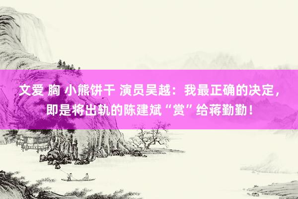 文爱 胸 小熊饼干 演员吴越：我最正确的决定，即是将出轨的陈建斌“赏”给蒋勤勤！