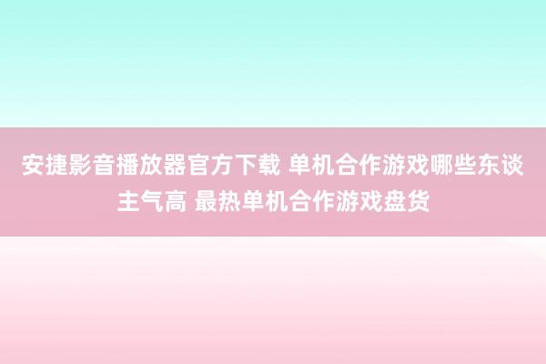 安捷影音播放器官方下载 单机合作游戏哪些东谈主气高 最热单机合作游戏盘货