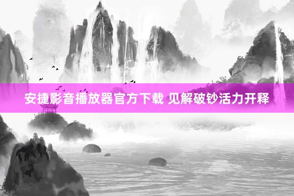 安捷影音播放器官方下载 见解破钞活力开释