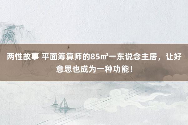 两性故事 平面筹算师的85㎡一东说念主居，让好意思也成为一种功能！