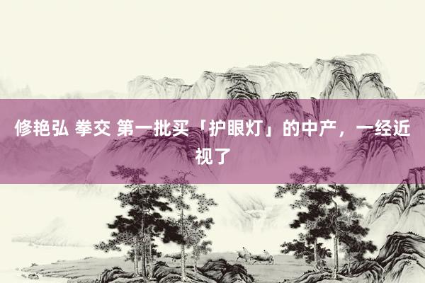 修艳弘 拳交 第一批买「护眼灯」的中产，一经近视了