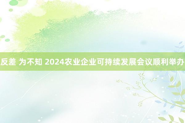 反差 为不知 2024农业企业可持续发展会议顺利举办