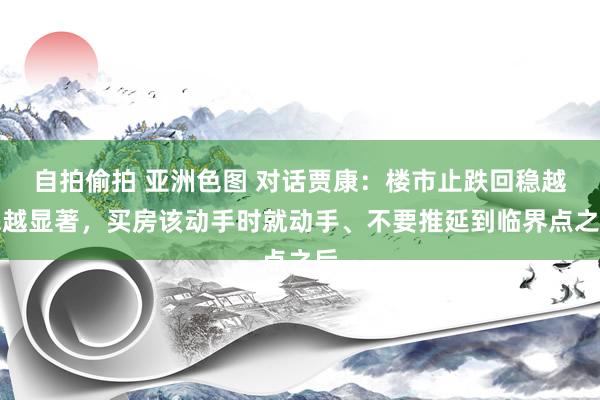 自拍偷拍 亚洲色图 对话贾康：楼市止跌回稳越来越显著，买房该动手时就动手、不要推延到临界点之后