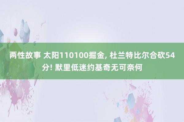 两性故事 太阳110100掘金， 杜兰特比尔合砍54分! 默里低迷约基奇无可奈何