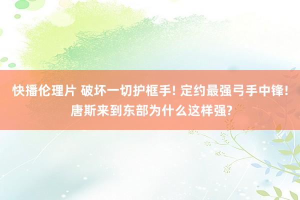 快播伦理片 破坏一切护框手! 定约最强弓手中锋! 唐斯来到东部为什么这样强?