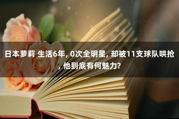 日本萝莉 生活6年， 0次全明星， 却被11支球队哄抢， 他到底有何魅力?