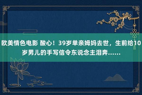 欧美情色电影 酸心!39岁单亲姆妈去世,生前给10岁男儿的手写信令东说念主泪奔......