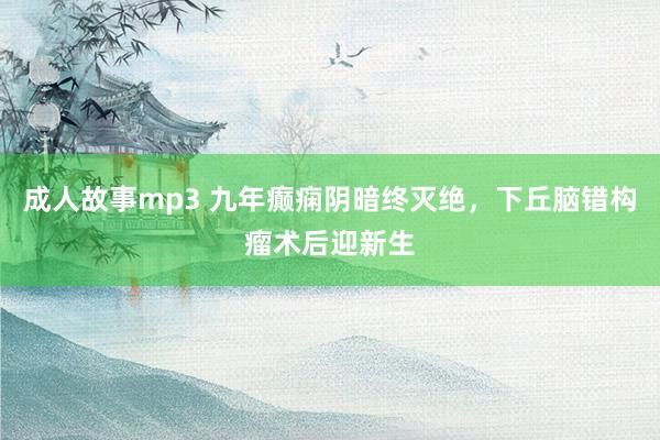成人故事mp3 九年癫痫阴暗终灭绝，下丘脑错构瘤术后迎新生