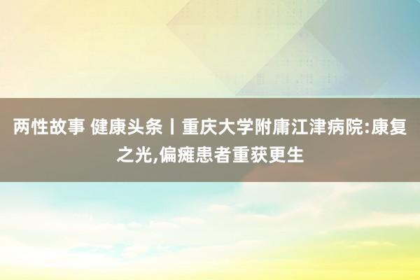 两性故事 健康头条丨重庆大学附庸江津病院:康复之光，偏瘫患者重获更生