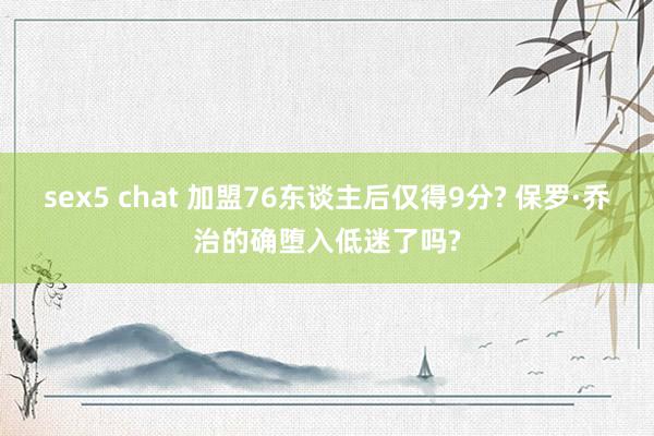 sex5 chat 加盟76东谈主后仅得9分? 保罗·乔治的确堕入低迷了吗?