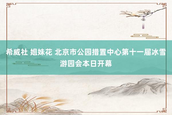 希威社 姐妹花 北京市公园措置中心第十一届冰雪游园会本日开幕