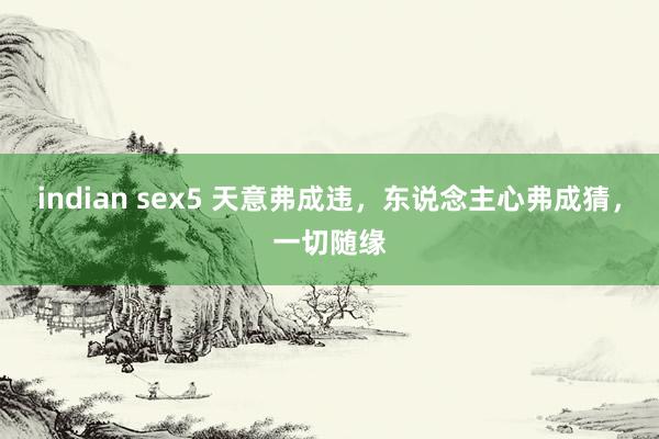 indian sex5 天意弗成违，东说念主心弗成猜，一切随缘