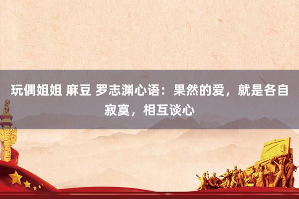 玩偶姐姐 麻豆 罗志渊心语：果然的爱，就是各自寂寞，相互谈心