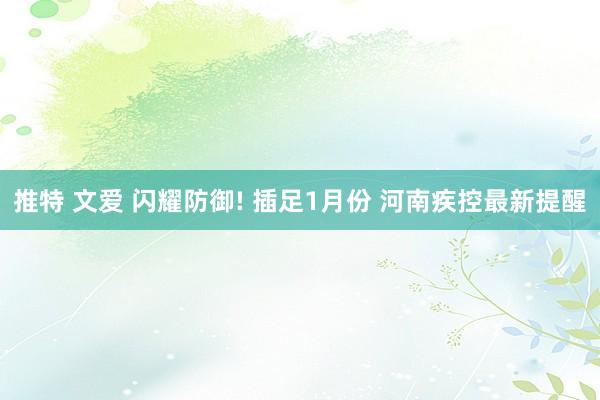 推特 文爱 闪耀防御! 插足1月份 河南疾控最新提醒