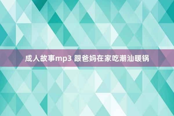 成人故事mp3 跟爸妈在家吃潮汕暖锅