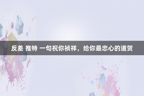 反差 推特 一句祝你祯祥，给你最忠心的道贺