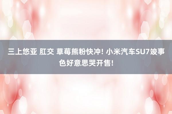 三上悠亚 肛交 草莓熊粉快冲! 小米汽车SU7竣事色好意思哭开售!