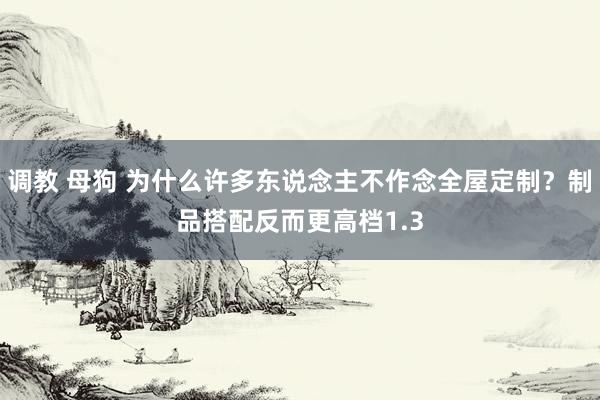 调教 母狗 为什么许多东说念主不作念全屋定制？制品搭配反而更高档1.3