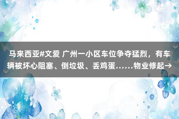 马来西亚#文爱 广州一小区车位争夺猛烈，有车辆被坏心阻塞、倒垃圾、丢鸡蛋……物业修起→