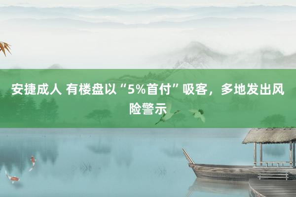 安捷成人 有楼盘以“5%首付”吸客，多地发出风险警示