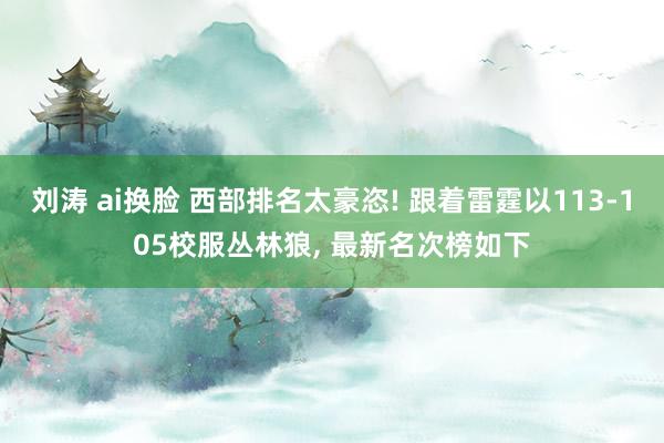 刘涛 ai换脸 西部排名太豪恣! 跟着雷霆以113-105校服丛林狼， 最新名次榜如下