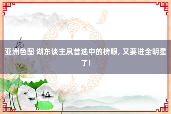 亚洲色图 湖东谈主夙昔选中的榜眼， 又要进全明星了!