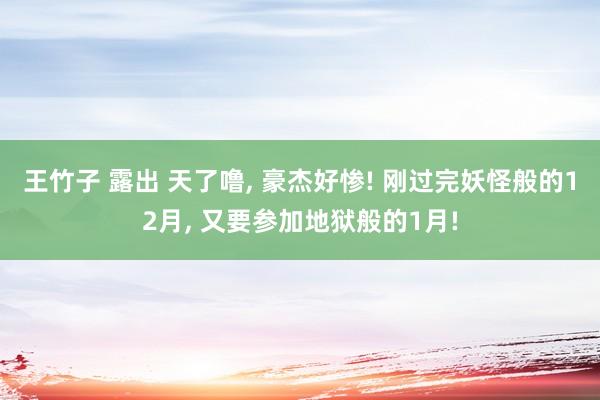 王竹子 露出 天了噜， 豪杰好惨! 刚过完妖怪般的12月， 又要参加地狱般的1月!