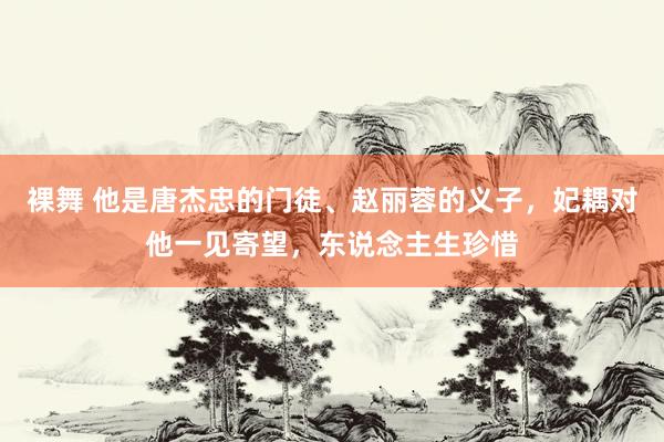 裸舞 他是唐杰忠的门徒、赵丽蓉的义子，妃耦对他一见寄望，东说念主生珍惜