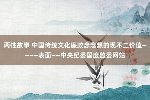 两性故事 中国传统文化廉政念念想的现不二价值————表面——中央纪委国度监委网站