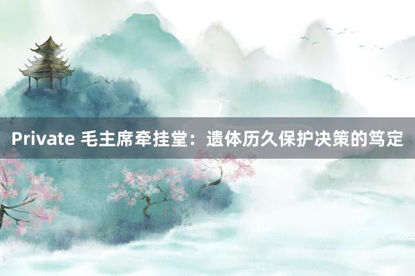 Private 毛主席牵挂堂：遗体历久保护决策的笃定