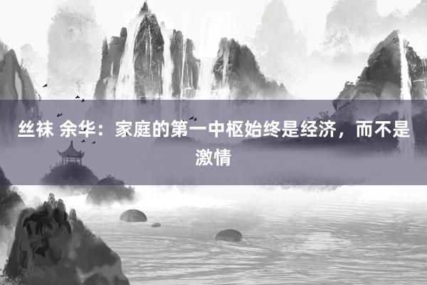 丝袜 余华：家庭的第一中枢始终是经济，而不是激情