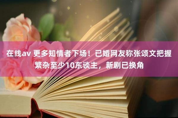 在线av 更多知情者下场！已婚网友称张颂文把握繁杂至少10东谈主，新剧已换角