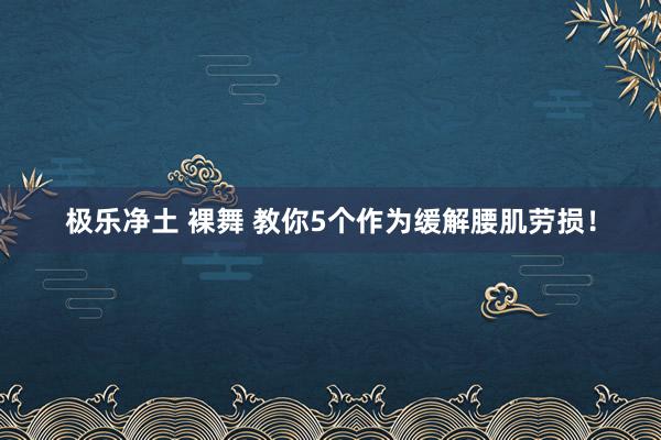 极乐净土 裸舞 教你5个作为缓解腰肌劳损！