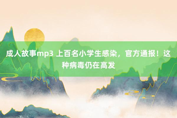 成人故事mp3 上百名小学生感染，官方通报！这种病毒仍在高发