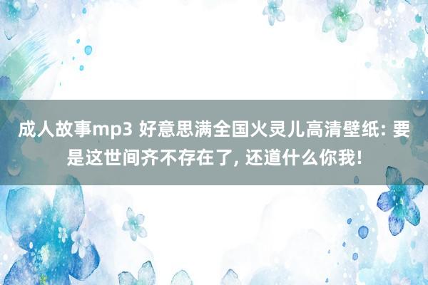成人故事mp3 好意思满全国火灵儿高清壁纸: 要是这世间齐不存在了， 还道什么你我!