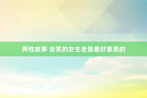 两性故事 会笑的女生老是最好意思的