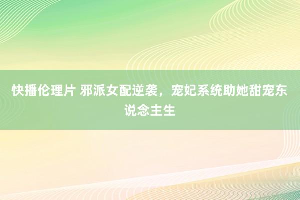快播伦理片 邪派女配逆袭，宠妃系统助她甜宠东说念主生