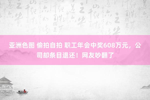 亚洲色图 偷拍自拍 职工年会中奖608万元，公司却条目退还！网友吵翻了