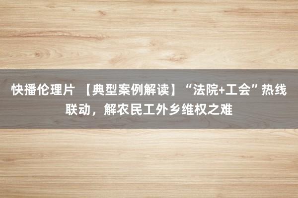 快播伦理片 【典型案例解读】“法院﹢工会”热线联动，解农民工外乡维权之难