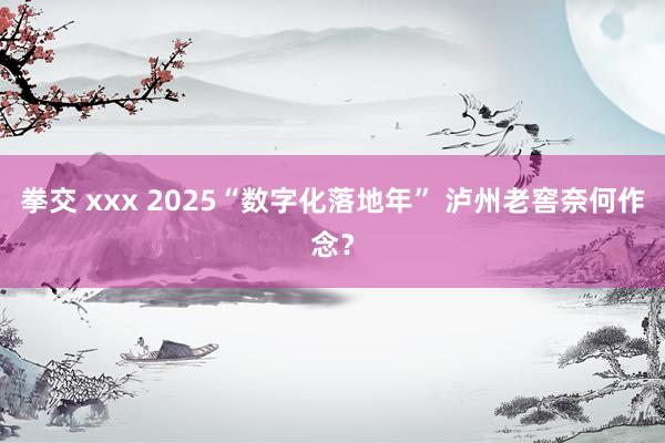 拳交 xxx 2025“数字化落地年” 泸州老窖奈何作念？