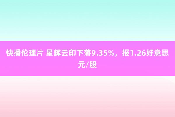 快播伦理片 星辉云印下落9.35%，报1.26好意思元/股