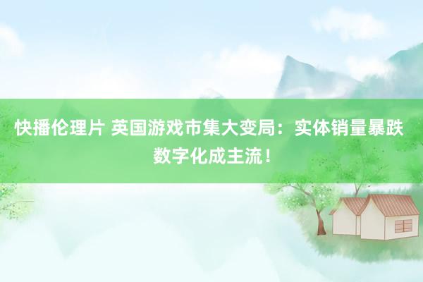 快播伦理片 英国游戏市集大变局：实体销量暴跌 数字化成主流！