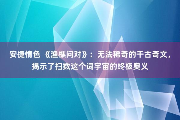 安捷情色 《渔樵问对》：无法稀奇的千古奇文，揭示了扫数这个词宇宙的终极奥义
