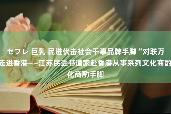 セフレ 巨乳 民进伏击社会干事品牌手脚“对联万家”走进香港——江苏民进书道家赴香港从事系列文化商酌手脚