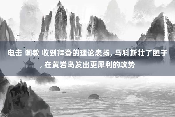 电击 调教 收到拜登的理论表扬， 马科斯壮了胆子， 在黄岩岛发出更犀利的攻势
